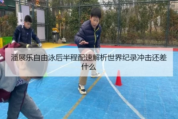 潘展乐自由泳后半程配速解析世界纪录冲击还差什么