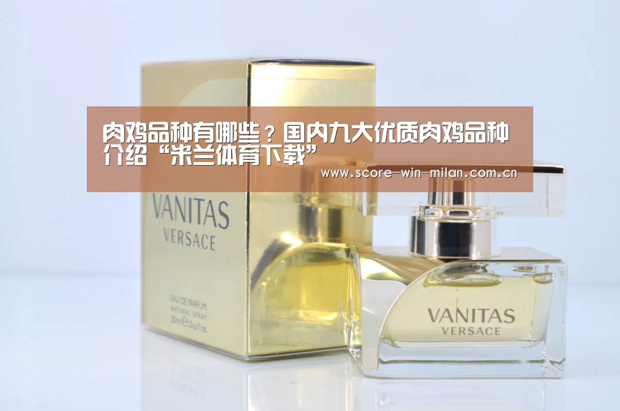 肉鸡品种有哪些?国内九大优质肉鸡品种介绍“米兰体育下载”(图1) 米兰体育下载