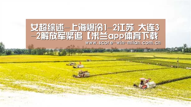 女超综述-上海爆冷1-2江苏 大连3-2解放军紧追【米兰app体育下载】(图1) 米兰体育下载